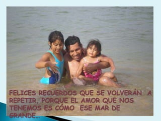 FELICES RECUERDOS QUE SE VOLVERÁN  A REPETIR, PORQUE EL AMOR QUE NOS TENEMOS ES CÓMO  ESE MAR DE GRANDE…