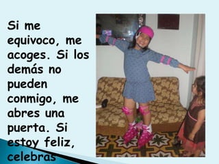 Si me equivoco, me acoges. Si los demás no pueden conmigo, me abres una puerta. Si estoy feliz, celebras conmigo. 