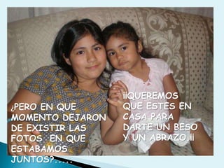 ¿PERO EN QUE MOMENTO DEJARON DE EXISTIR LAS FOTOS  EN QUE ESTABAMOS JUNTOS?.....¡¡QUEREMOS QUE ESTES EN CASA PARA DARTE UN BESO  Y UN ABRAZO.¡¡