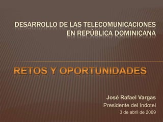 DESARROLLO DE LAS TELECOMUNICACIONES
             EN REPÚBLICA DOMINICANA




                       José Rafael Vargas
                      Presidente del Indotel
                            3 de abril de 2009
 