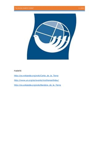 “EL DIA DEL PLANETA TIERRA” 1-1-2015
FUENTE
http://es.wikipedia.org/wiki/Carta_de_la_Tierra
http://www.un.org/es/events/motherearthday/
http://es.wikipedia.org/wiki/Bandera_de_la_Tierra
 