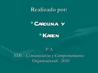 Realizado por:

        • Carolina y
           • Karen
               3º A
EDI – Comunicación y Comportamiento
        Organizacional - 2010
 