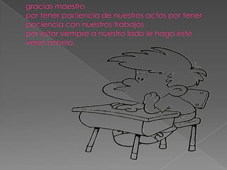gracias maestropor tener paciencia de nuestros actos por tener paciencia con nuestros trabajospor estar siempre a nuestro lado le hago este verso anhelo.
