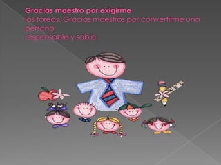 Gracias maestro por exigirmelas tareas. Gracias maestros por convertirme una persona responsable y sabia.