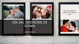 DÍA DEL SÍNDROME DE
DOWN
CROMOSOMA 21
“No estoy enfermo,
tengo un cromosoma
más”
 