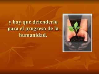 y hay que defenderlo
para el progreso de la
    humanidad.
 
