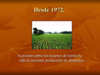 Desde 1972,




la presión sobre los recursos de tierras ha
 sido la creciente producción de alimentos.
 