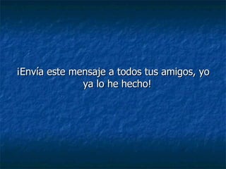 ¡Envía este mensaje a todos tus amigos, yo ya lo he hecho! 