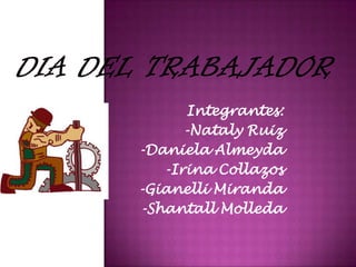 DIA DEL TRABAJADOR  Integrantes: -Nataly Ruiz -Daniela Almeyda -Irina Collazos -Gianelli Miranda  -Shantall Molleda 