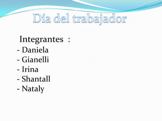 Día del trabajador Integrantes  : - Daniela  - Gianelli - Irina  - Shantall - Nataly 
