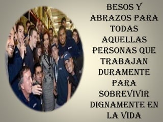 BESOS Y
ABRAZOS PARA
TODAS
AQUELLAS
PERSONAS QUE
TRABAJAN
DURAMENTE
PARA
SOBREVIVIR
DIGNAMENTE EN
LA VIDA
 