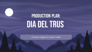 Production Plan:
Dia Del Trus
Christian Holgado & Chase Todaro
 