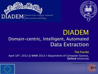 DIADEM        domain-centric intelligent automated
              data extraction methodology




                                                     DIADEM
 Domain-centric, Intelligent, Automated
                                              Data Extraction
                                                   Tim Furche
 April 18th, 2012 @ WWW 2012 • Department of Computer Science,
                                              Oxford University
 