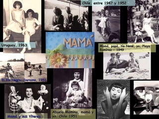 Chile, entre 1947 y 1952 Uruguay, 1963 Abuela Mamina, mamá y yo, Chile 1951 Mamá y sus títeres El Río Negro- Durazno, 1953 Mamá, papá, tía Nené, yo, Playa Ramírez - 1949 