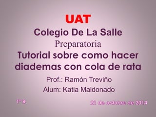 UAT 
Colegio De La Salle 
Preparatoria 
Tutorial sobre como hacer 
diademas con cola de rata 
Prof.: Ramón Treviño 
Alum: Katia Maldonado 
 