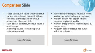 Comparison Slide
• Fusce sollicitudin ligula faucibus lectus
varius, nec euismod neque tincidunt.
• Nullam a diam nec sapien finibus
posuere ut pharetra nibh.
• Nam et erat porttitor, rhoncus ligula a,
auctor eros.
• Aliquam posuere lectus nec purus
volutpat euismod.
• Fusce sollicitudin ligula faucibus lectus
varius, nec euismod neque tincidunt.
• Nullam a diam nec sapien finibus
posuere ut pharetra nibh.
• Nam et erat porttitor, rhoncus ligula a,
auctor eros.
• Aliquam posuere lectus nec purus
volutpat euismod.
Space for image Space for image
 