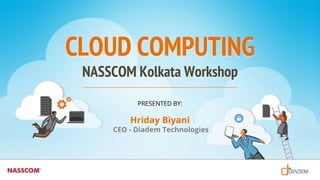 CLOUD COMPUTING
NASSCOM Kolkata Workshop
PRESENTED BY:
Hriday Biyani
CEO - Diadem Technologies
 