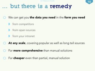 INTRODUCTION 10 
… but there is a remedy 
○ We can get you the data you need in the form you need 
◗ from competitors 
◗ f...