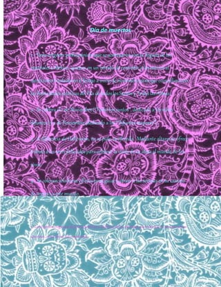 Lara medina
1
Día de muertos
1.- Tiene orígenes prehispánicosque se acentuaron con la llegadade los
españoles a México, quienes en un intento de convertir a losnativosal
catolicismotrasladaronelfestejo a iniciode noviembrepara que coincidieracon
lasfestividades católicasdel Díade todoslosSantos y Todaslas Almas.
2.- Se celebra el 1 de Noviembre(“Todoslossantos”, dedicado a losniños
difuntos)y 2 de Noviembre(dedicado a los“Difuntosmayores”).
3.- A diferencia de Halloween, no se pide, se ofrenda. Mediante altaresse ofrece
tributoalos seres fallecidosparacelebrar lavisitade su almaalmundo de los
vivos.
4.- Se colocanveladorasy flores para guiary atraer a lasánimas en su camino
de regreso a este mundo.
5.-Losespíritusregresandeformafamiliaradisfrutardelasofrendas queseleshacen,sonparientes
cercanos,conocidososeresqueridos.
 