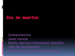 Dia de muertos Computacion Juan varela Kevin marcos velazquez zavalza 2do de secundaria Martes 27 de octubre del 2009 
