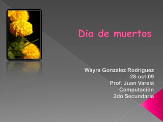 Dia de muertos Wayra Gonzalez Rodriguez 28-oct-09 Prof. Juan Varela Computación 2do Secundaria 