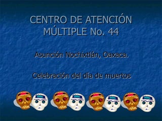 CENTRO DE ATENCIÓN MÚLTIPLE No. 44 Asunción Nochixtlán, Oaxaca. Celebración del día de muertos 