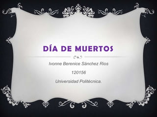 DÍA DE MUERTOS
 Ivonne Berenice Sánchez Rios

            120156

    Universidad Politécnica.
 