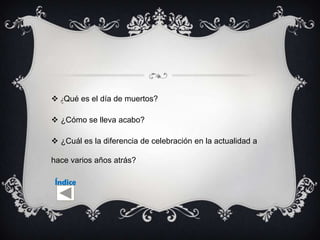  ¿Qué es el día de muertos?

 ¿Cómo se lleva acabo?

 ¿Cuál es la diferencia de celebración en la actualidad a

hace varios años atrás?

 Índice
 