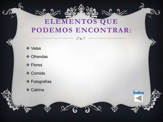 ELEMENTOS QUE
  PODEMOS ENCONTRAR :

 Velas

 Ofrendas

 Flores

 Comida

 Fotografías

 Catrina
                        Índice
 