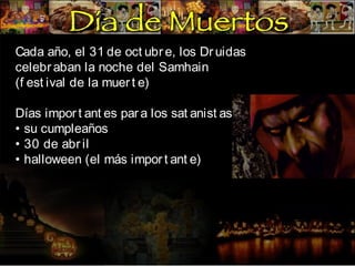 Cada año, el 31 de oct ubr e, los Dr uidas
celebr aban la noche del Samhain
(f est ival de la muer t e)
Días impor t ant es par a los sat anist as:
• su cumpleaños
• 30 de abr il
• halloween (el más impor t ant e)

 