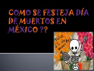 COMO SE FESTEJA DÍA
DE MUERTOS EN
MÉXICO ??

 