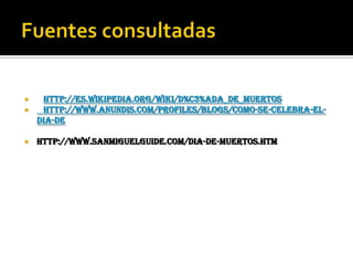 http://es.wikipedia.org/wiki/D%C3%ADa_de_Muertos

http://www.anundis.com/profiles/blogs/como-se-celebra-eldia-de




http://www.sanmiguelguide.com/dia-de-muertos.htm

 