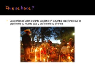 

Las personas velan durante la noche en la tumba esperando que el
espíritu de su muerto baje y disfrute de su ofrenda.

 