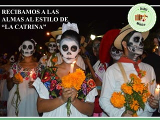 RECIBAMOS A LAS
ALMAS AL ESTILO DE
“LA CATRINA”
 