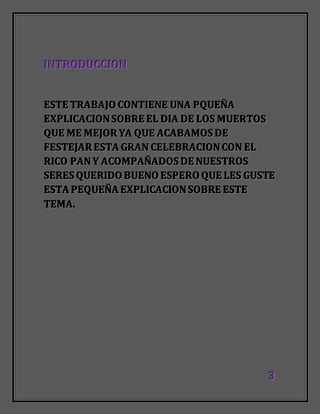 333
IIINNNTTTRRROOODDDUUUCCCCCCIIIOOONNN
EEESSSTTTEEE TTTRRRAAABBBAAAJJJOOO CCCOOONNNTTTIIIEEENNNEEE UUUNNNAAA PPPQQQUUUEEEÑÑÑAAA
EEEXXXPPPLLLIIICCCAAACCCIIIOOONNN SSSOOOBBBRRREEE EEELLL DDDIIIAAA DDDEEE LLLOOOSSS MMMUUUEEERRRTTTOOOSSS
QQQUUUEEE MMMEEE MMMEEEJJJOOORRR YYYAAA QQQUUUEEE AAACCCAAABBBAAAMMMOOOSSS DDDEEE
FFFEEESSSTTTEEEJJJAAARRR EEESSSTTTAAA GGGRRRAAANNN CCCEEELLLEEEBBBRRRAAACCCIIIOOONNN CCCOOONNN EEELLL
RRRIIICCCOOO PPPAAANNN YYY AAACCCOOOMMMPPPAAAÑÑÑAAADDDOOOSSS DDDEEE NNNUUUEEESSSTTTRRROOOSSS
SSSEEERRREEESSS QQQUUUEEERRRIIIDDDOOO BBBUUUEEENNNOOO EEESSSPPPEEERRROOO QQQUUUEEE LLLEEESSS GGGUUUSSSTTTEEE
EEESSSTTTAAA PPPEEEQQQUUUEEEÑÑÑAAA EEEXXXPPPLLLIIICCCAAACCCIIIOOONNN SSSOOOBBBRRREEE EEESSSTTTEEE
TTTEEEMMMAAA...
 
