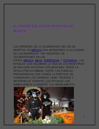 666
EEELLL OOORRRIIIGGGEEENNN DDDEEELLL DDDIIIAAA DDDEEE MMMUUUEEERRRTTTOOOSSS EEENNN
MMMEEEXXXIIICCCOOO
LLLOOOSSS OOORRRÍÍÍGGGEEENNNEEESSS DDDEEE LLLAAA CCCEEELLLEEEBBBRRRAAACCCIIIÓÓÓNNN DDDEEELLL DDDÍÍÍAAA DDDEEE
MMMUUUEEERRRTTTOOOSSS EEENNN MMMÉÉÉXXXIIICCCOOO SSSOOONNN AAANNNTTTEEERRRIIIOOORRREEESSS AAA LLLAAA LLLLLLEEEGGGAAADDDAAA
DDDEEE LLLOOOSSS EEESSSPPPAAAÑÑÑOOOLLLEEESSS... HHHAAAYYY RRREEEGGGIIISSSTTTRRROOO DDDEEE
CCCEEELLLEEEBBBRRRAAACCCIIIOOONNNEEESSS EEENNN LLLAAASSS
EEETTTNNNIIIAAASSS MMMEEEXXXIIICCCAAA,,, MMMAAAYYYAAA,,, PPPUUURRRÉÉÉPPPEEECCCHHHAAA YYY TTTOOOTTTOOONNNAAACCCAAA... LLLOOOSSS
RRRIIITTTUUUAAALLLEEESSS QQQUUUEEE CCCEEELLLEEEBBBRRRAAANNN LLLAAA VVVIIIDDDAAA DDDEEE LLLOOOSSS AAANNNCCCEEESSSTTTRRROOOSSS
SSSEEE RRREEEAAALLLIIIZZZAAANNN EEENNN EEESSSTTTAAASSS CCCIIIVVVIIILLLIIIZZZAAACCCIIIOOONNNEEESSS DDDEEESSSDDDEEE LLLAAA
ÉÉÉPPPOOOCCCAAA PPPRRREEECCCOOOLLLOOOMMMBBBIIINNNAAA... EEENNNTTTRRREEE LLLOOOSSS PPPUUUEEEBBBLLLOOOSSS
PPPRRREEEHHHIIISSSPPPÁÁÁNNNIIICCCOOOSSS EEERRRAAA CCCOOOMMMÚÚÚNNN LLLAAA PPPRRRÁÁÁCCCTTTIIICCCAAA DDDEEE
CCCOOONNNSSSEEERRRVVVAAARRR LLLOOOSSS CCCRRRÁÁÁNNNEEEOOOSSS CCCOOOMMMOOO TTTRRROOOFFFEEEOOOSSS YYY
MMMOOOSSSTTTRRRAAARRRLLLOOOSSS DDDUUURRRAAANNNTTTEEE LLLOOOSSS RRRIIITTTUUUAAALLLEEESSS QQQUUUEEE
SSSIIIMMMBBBOOOLLLIIIZZZAAABBBAAANNN LLLAAA MMMUUUEEERRRTTTEEE YYY EEELLL RRREEENNNAAACCCIIIMMMIIIEEENNNTTTOOO
 