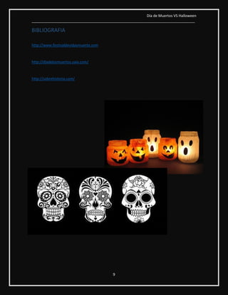 Día de Muertos VS Halloween
________________________________________________________________________________
9
BIBLIOGRAFIA
http://www.festivaldevidaymuerte.com
http://diadelosmuertos.yaia.com/
http://sobrehistoria.com/
 