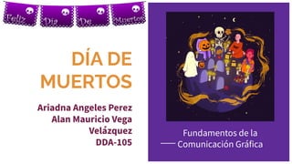 DÍA DE
MUERTOS
Ariadna Angeles Perez
Alan Mauricio Vega
Velázquez
DDA-105
Fundamentos de la
Comunicación Gráfica
 