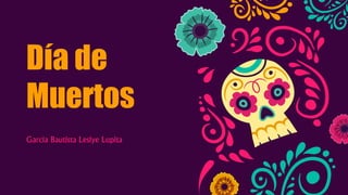 Día de
Muertos
Garcia Bautista Leslye Lupita
 