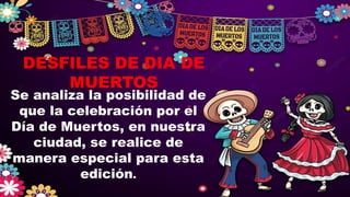 Se analiza la posibilidad de
que la celebración por el
Día de Muertos, en nuestra
ciudad, se realice de
manera especial para esta
edición.
DESFILES DE DIA DE
MUERTOS
 
