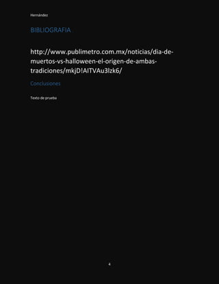 Hernández
4
BIBLIOGRAFIA .
http://www.publimetro.com.mx/noticias/dia-de-
muertos-vs-halloween-el-origen-de-ambas-
tradiciones/mkjD!AITVAu3lzk6/
Conclusiones
Texto de prueba
 