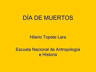 DÍA DE MUERTOS
Hilario Topete Lara
Escuela Nacional de Antropología
e Historia

 