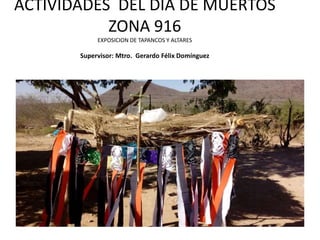 ACTIVIDADES DEL DIA DE MUERTOS
ZONA 916
EXPOSICION DE TAPANCOS Y ALTARES
Supervisor: Mtro. Gerardo Félix Domínguez
 
