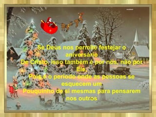 Se Deus nos permite festejar o
aniversário
De Cristo, isso também é por nós, não por
Ele,
Pois é o período onde as pessoas se
esquecem um
Pouquinho de si mesmas para pensarem
nos outros
 