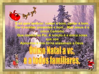 E só para lembrar: comer é bom, cantar é bom,
Dar e receber presentes é bom... Mas Jesus é o
único Caminho
Que conduz ao Pai. A oração é a única coisa
que nos
Aproxima e nos torna acessíveis a Deus.
 
