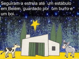 Seguiram a estrela até um estábulo
em Belém, guardado por um burro e
um boi.
 