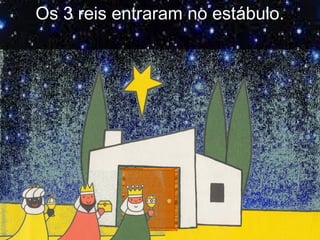 Os 3 reis entraram no estábulo.
 