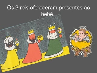 Os 3 reis ofereceram presentes ao
               bebé..
 