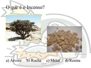 O que é o Incenso?

a) Árvore

b) Rocha

c) Metal

d) Resina

 