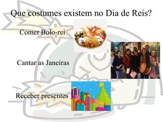 Que costumes existem no Dia de Reis?
Comer Bolo-rei

Cantar as Janeiras

Receber presentes

 